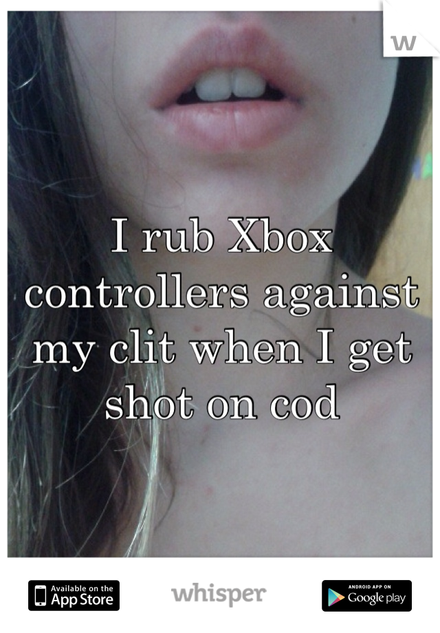 I rub Xbox controllers against my clit when I get shot on cod