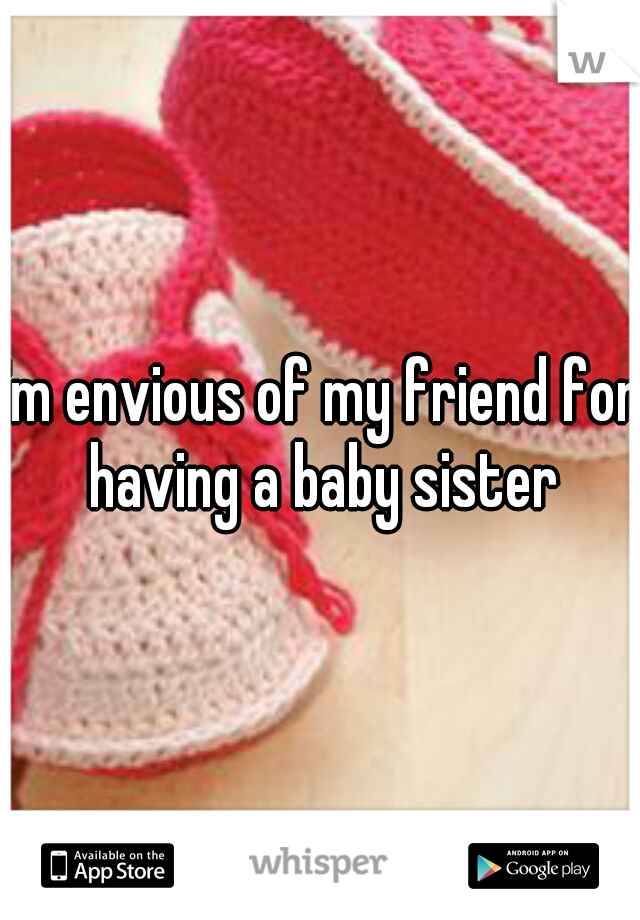 I'm envious of my friend for having a baby sister