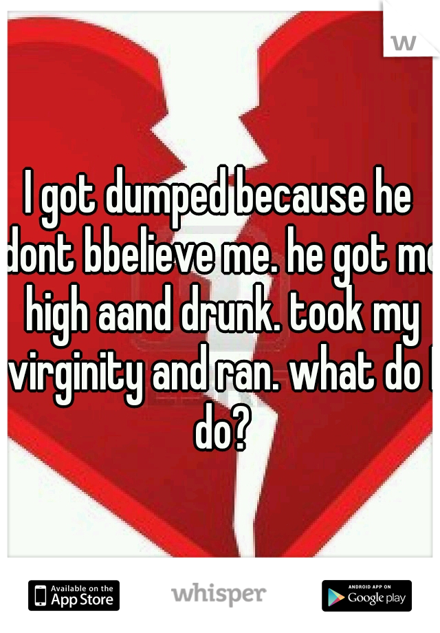 I got dumped because he dont bbelieve me. he got me high aand drunk. took my virginity and ran. what do I do?