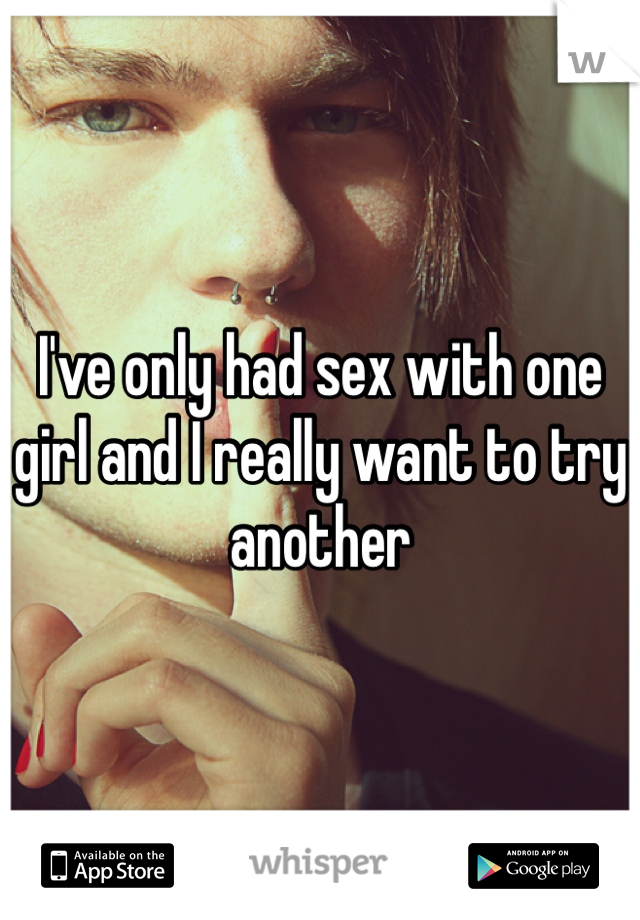 I've only had sex with one girl and I really want to try another