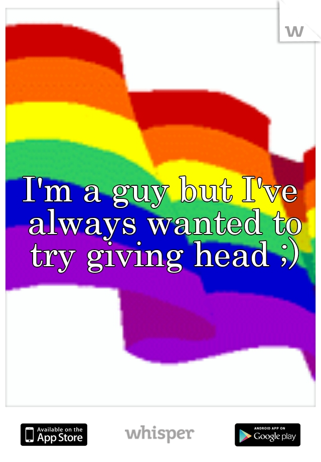 I'm a guy but I've always wanted to try giving head ;)
