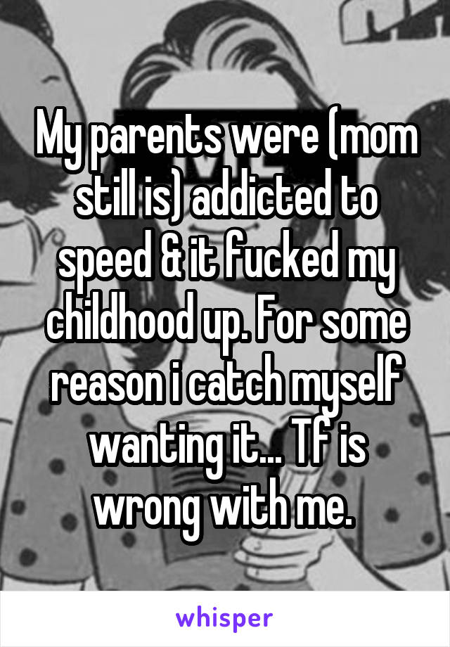 My parents were (mom still is) addicted to speed & it fucked my childhood up. For some reason i catch myself wanting it... Tf is wrong with me. 