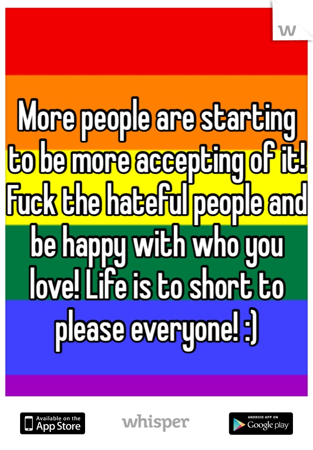 More people are starting to be more accepting of it! Fuck the hateful people and be happy with who you love! Life is to short to please everyone! :) 