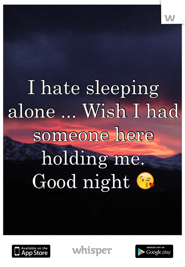 I hate sleeping alone ... Wish I had someone here holding me. 
Good night 😘