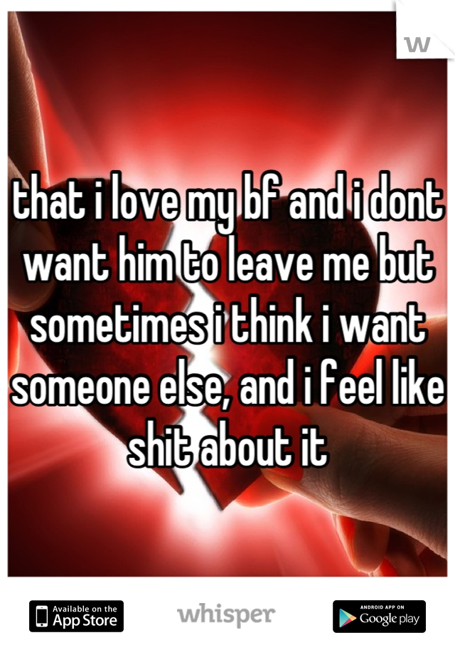 that i love my bf and i dont want him to leave me but sometimes i think i want someone else, and i feel like shit about it