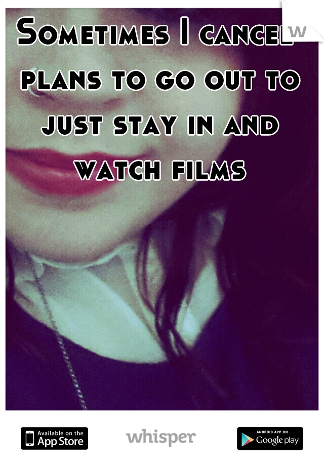 Sometimes I cancel plans to go out to just stay in and watch films.