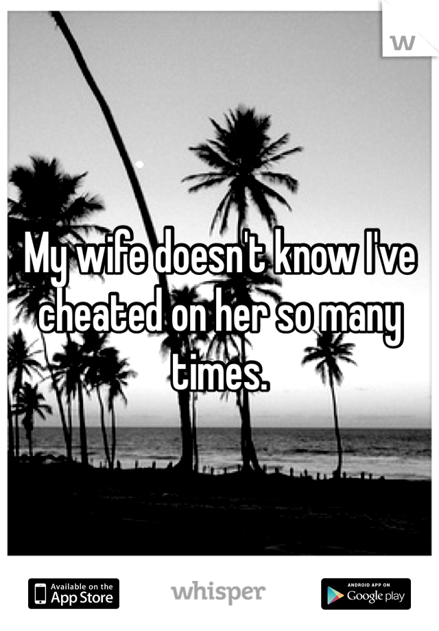 My wife doesn't know I've cheated on her so many times.