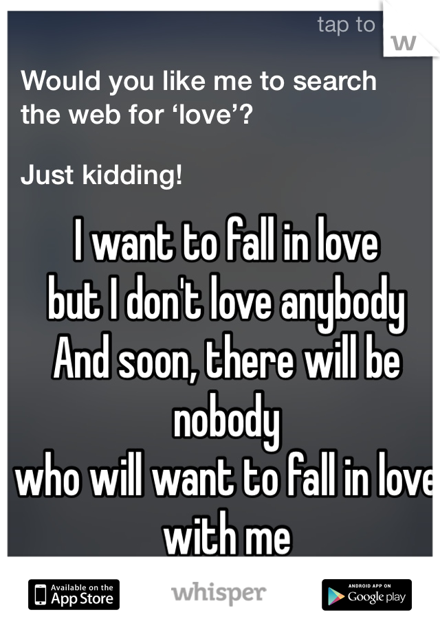 I want to fall in love
but I don't love anybody
And soon, there will be nobody
who will want to fall in love with me