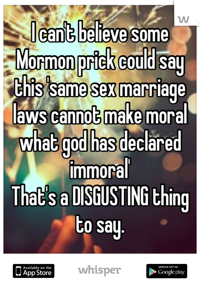 I can't believe some Mormon prick could say this 'same sex marriage laws cannot make moral what god has declared immoral' 
That's a DISGUSTING thing to say. 

