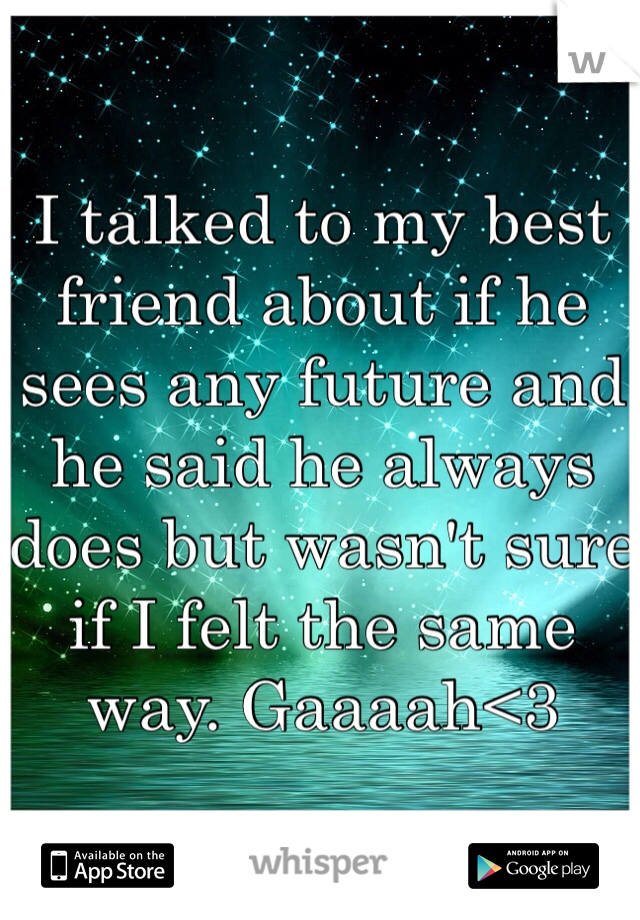 I talked to my best friend about if he sees any future and he said he always does but wasn't sure if I felt the same way. Gaaaah<3 