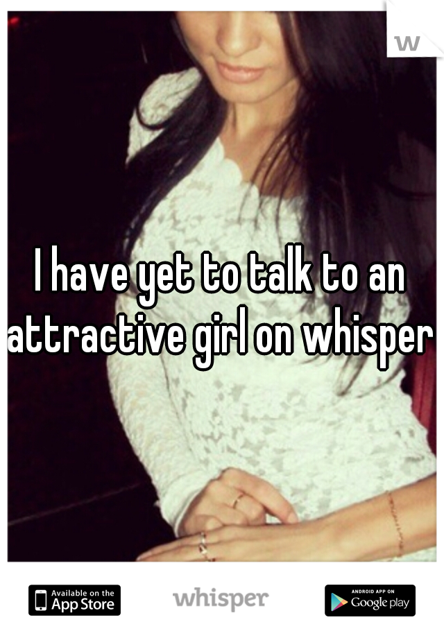 I have yet to talk to an attractive girl on whisper 