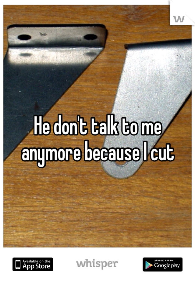 He don't talk to me anymore because I cut