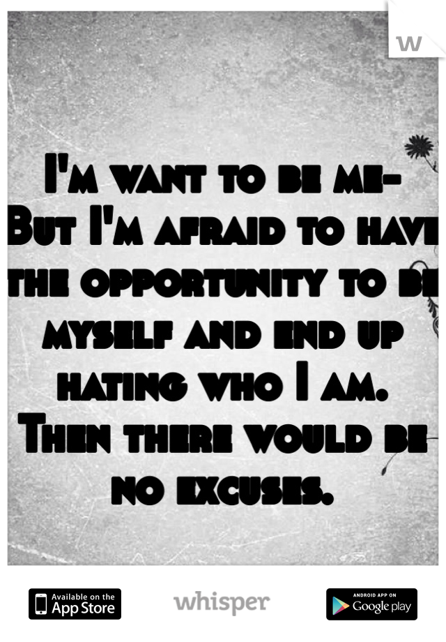 I'm want to be me-
But I'm afraid to have the opportunity to be myself and end up hating who I am. 
Then there would be no excuses.
