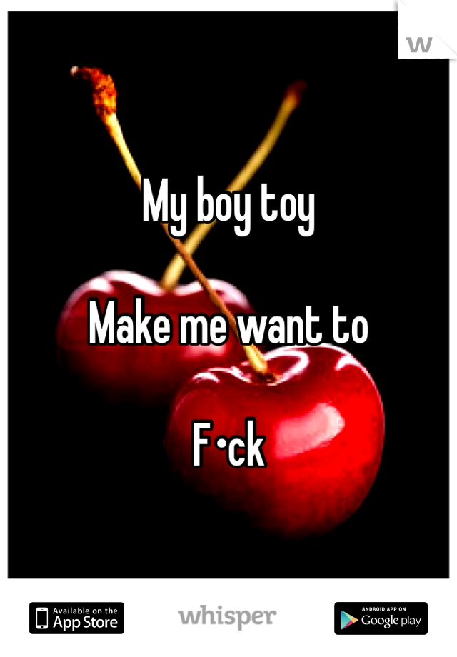 My boy toy

Make me want to

F•ck