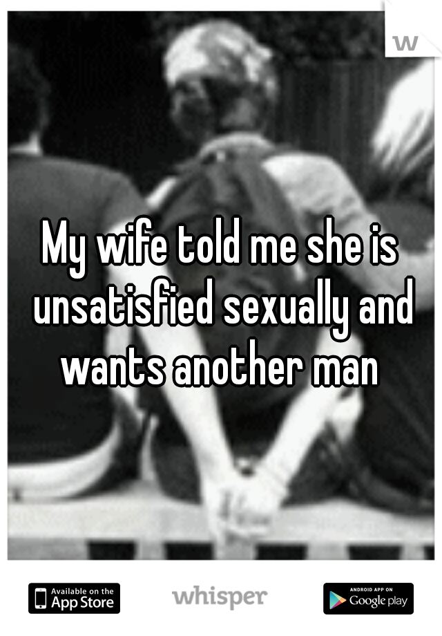 My wife told me she is unsatisfied sexually and wants another man 