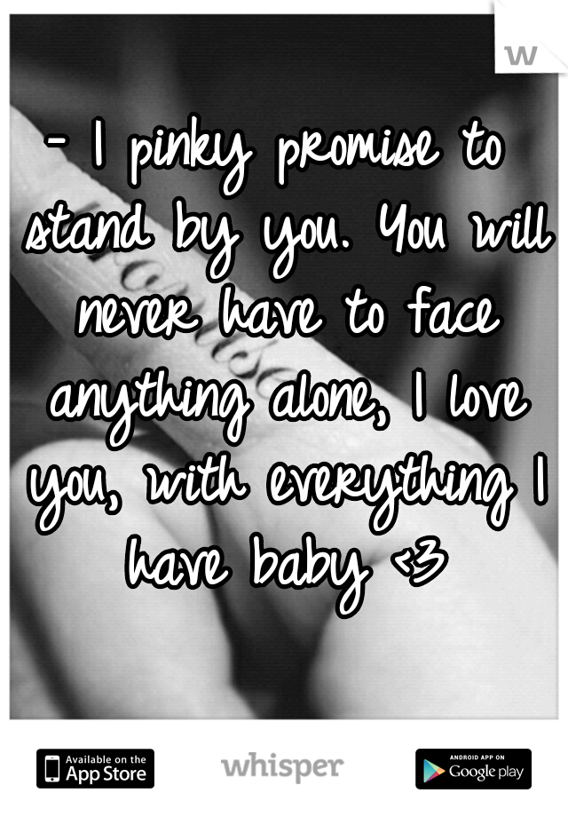 - I pinky promise to stand by you. You will never have to face anything alone, I love you, with everything I have baby <3