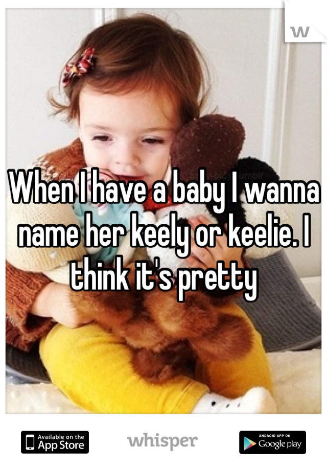 When I have a baby I wanna name her keely or keelie. I think it's pretty