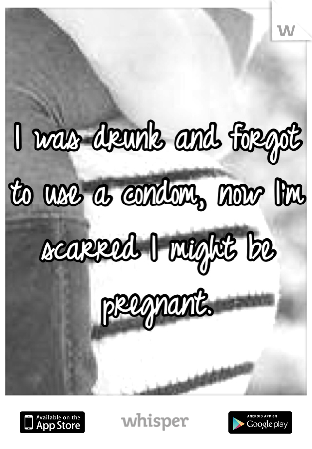 I was drunk and forgot to use a condom, now I'm scarred I might be pregnant. 