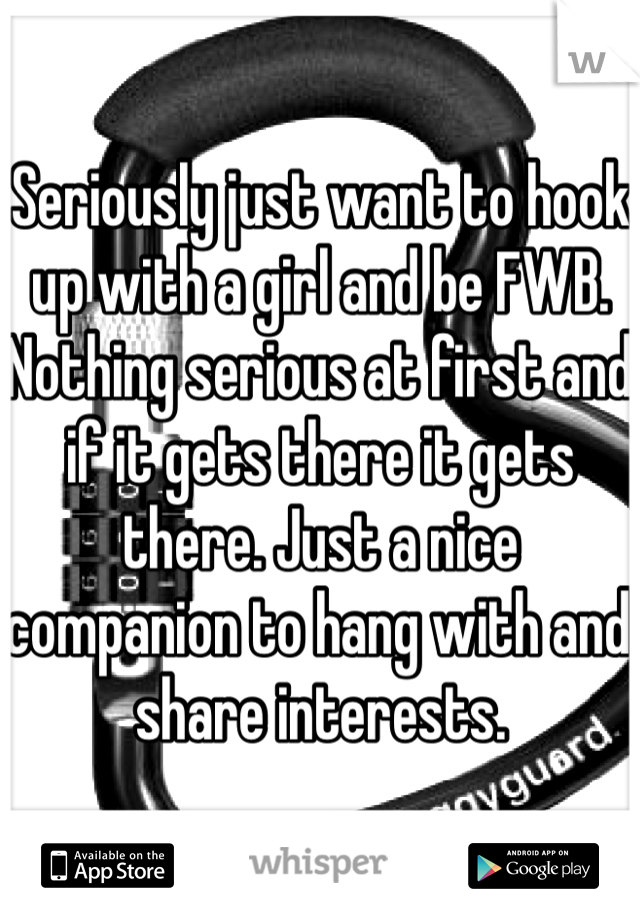 Seriously just want to hook up with a girl and be FWB. Nothing serious at first and if it gets there it gets there. Just a nice companion to hang with and share interests. 

