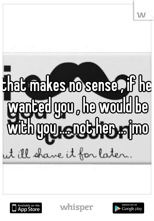that makes no sense , if he wanted you , he would be with you .... not her ... jmo