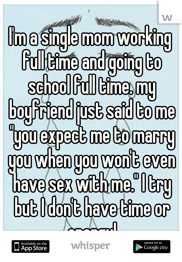 I'm a single mom working full time and going to school full time. my boyfriend just said to me "you expect me to marry you when you won't even have sex with me." I try but I don't have time or energy!