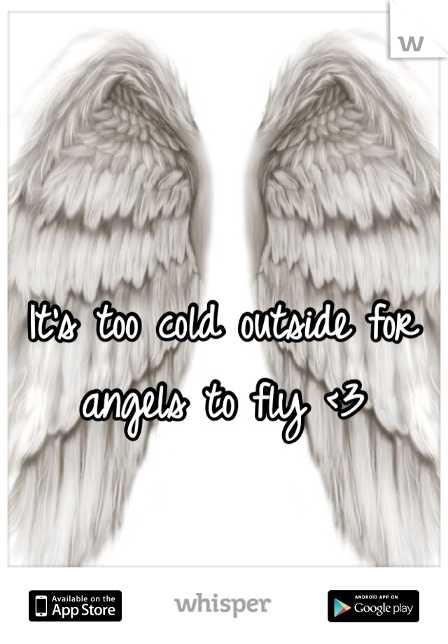 It's too cold outside for angels to fly <3
