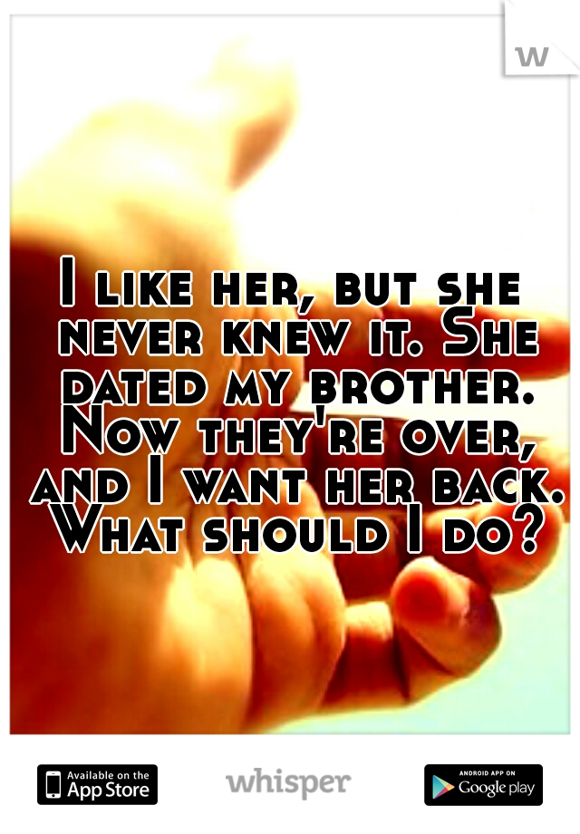 I like her, but she never knew it. She dated my brother. Now they're over, and I want her back. What should I do?