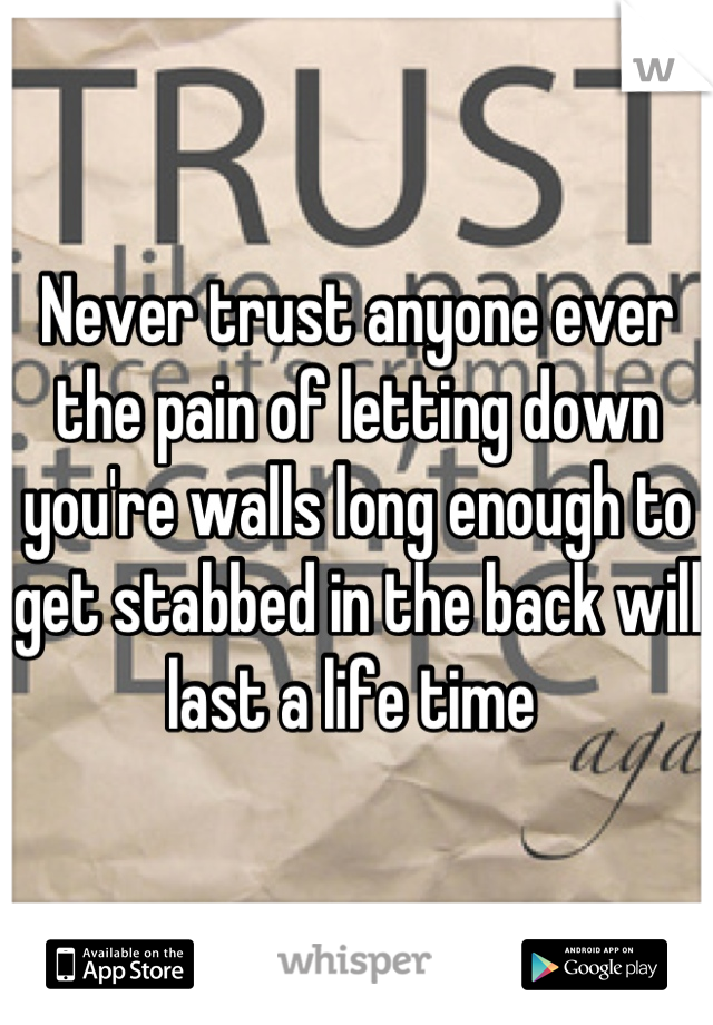 Never trust anyone ever the pain of letting down you're walls long enough to get stabbed in the back will last a life time 