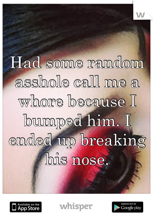 Had some random asshole call me a whore because I bumped him. I ended up breaking his nose.