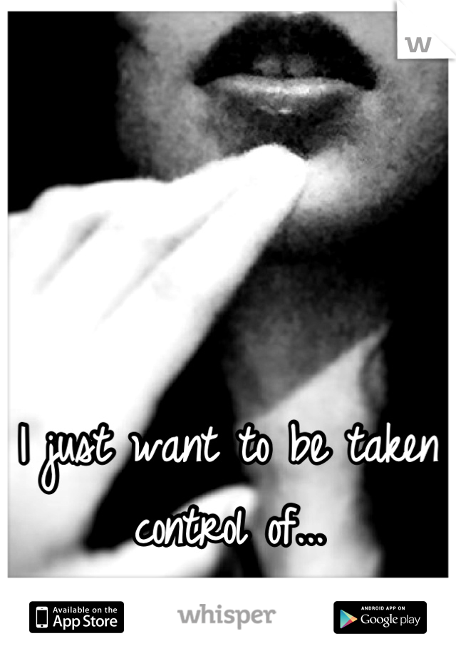 



I just want to be taken control of...