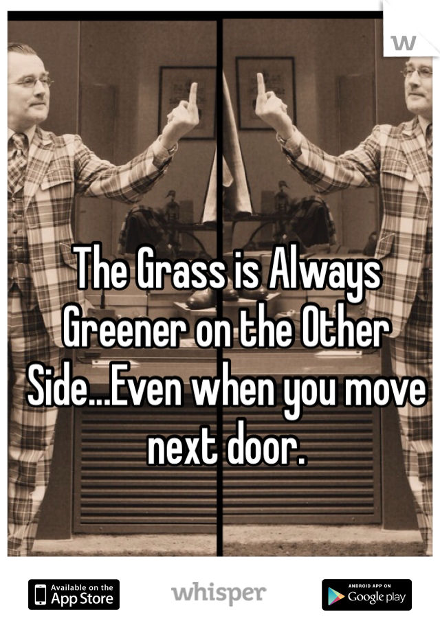 The Grass is Always Greener on the Other Side...Even when you move next door. 