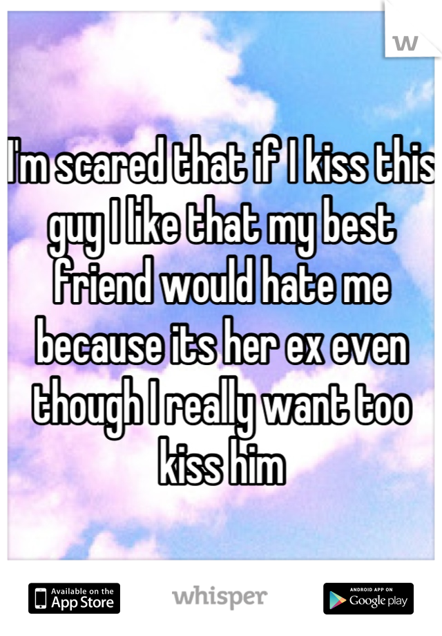 I'm scared that if I kiss this guy I like that my best friend would hate me because its her ex even though I really want too kiss him