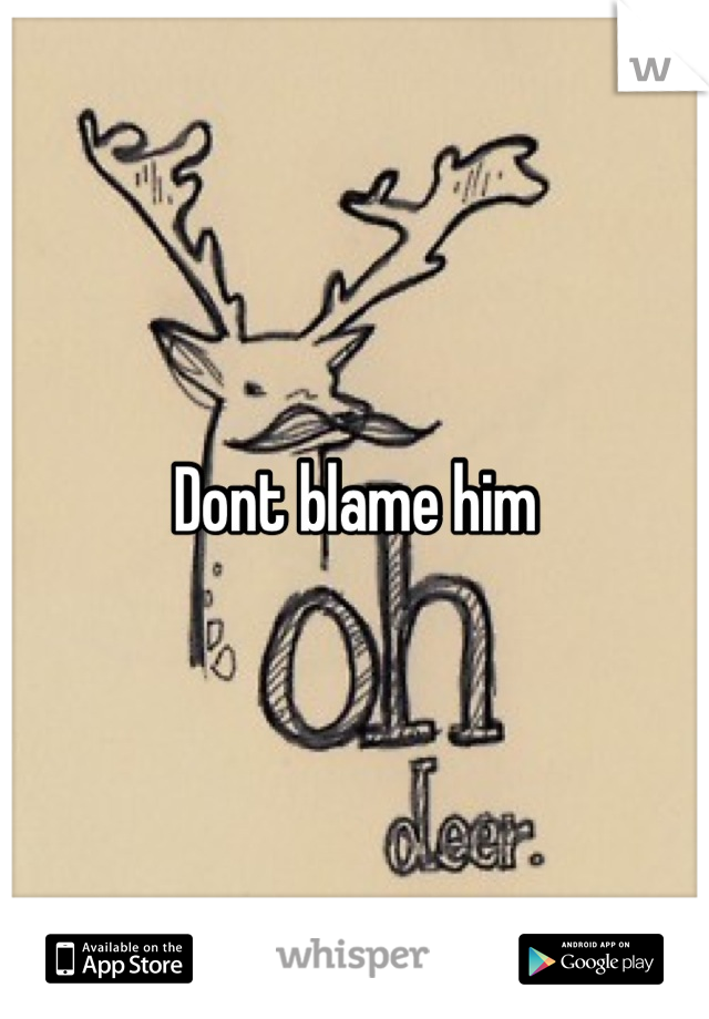 Dont blame him