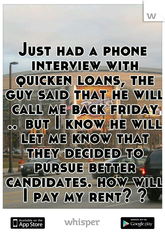 Just had a phone interview with quicken loans, the guy said that he will call me back friday ..
but I know he will let me know that they decided to pursue better candidates. how will I pay my rent? ?