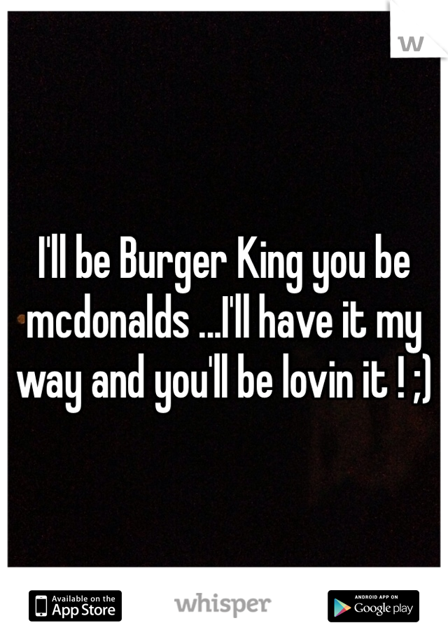 I'll be Burger King you be mcdonalds ...I'll have it my way and you'll be lovin it ! ;)
