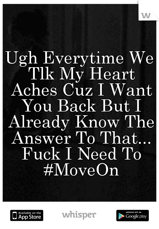 Ugh Everytime We Tlk My Heart Aches Cuz I Want You Back But I Already Know The Answer To That... Fuck I Need To #MoveOn