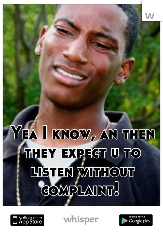 Yea I know, an then they expect u to listen without complaint! 