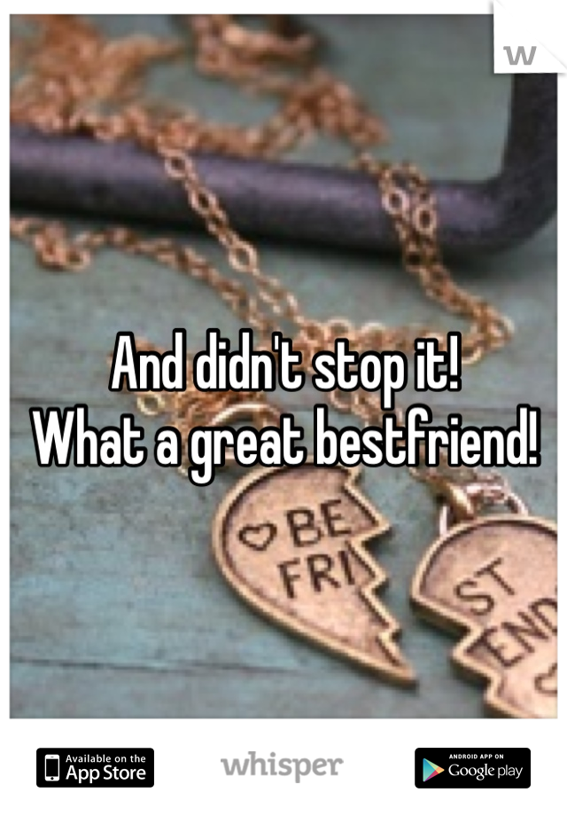 And didn't stop it!
What a great bestfriend!