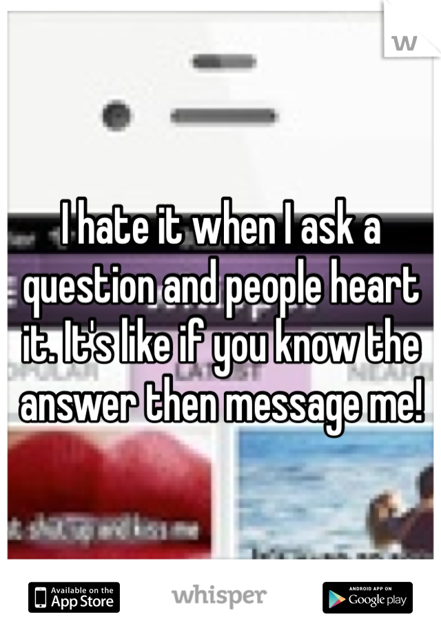 I hate it when I ask a question and people heart it. It's like if you know the answer then message me!