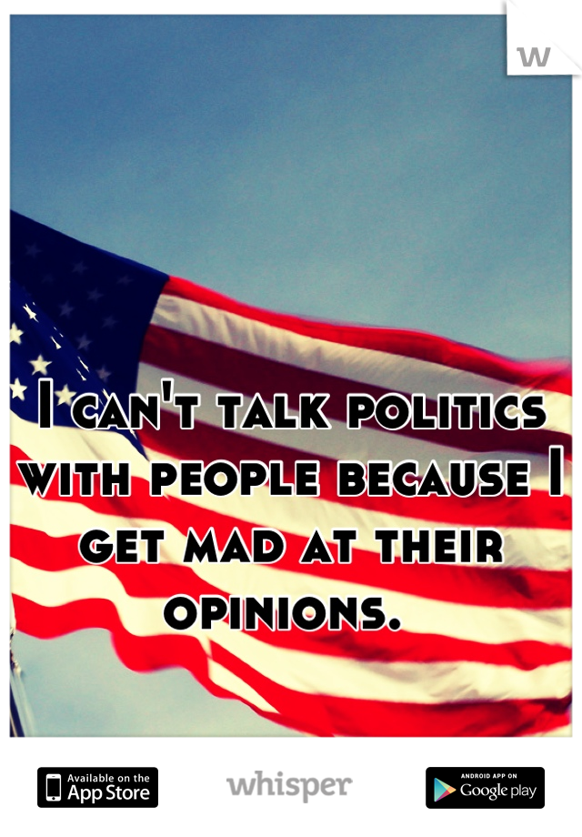 I can't talk politics with people because I get mad at their opinions. 