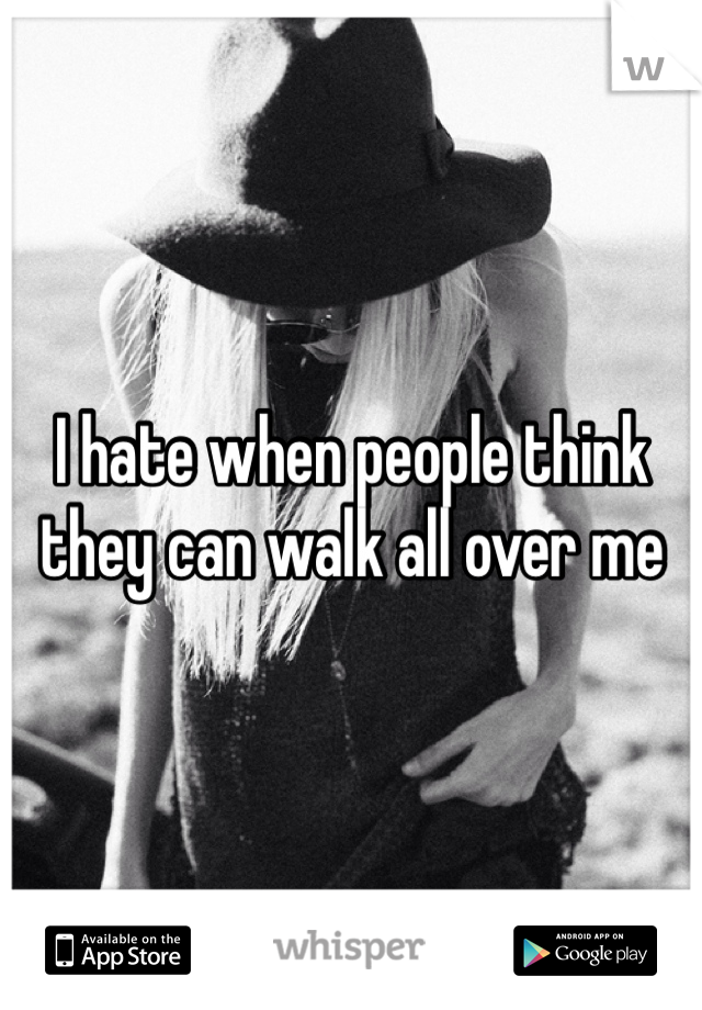 I hate when people think they can walk all over me 