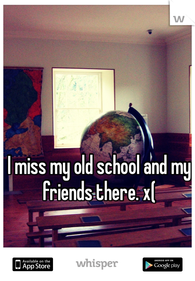 I miss my old school and my friends there. x( 