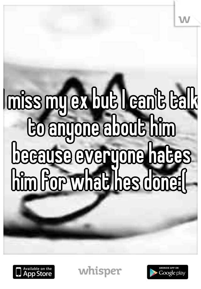 I miss my ex but I can't talk to anyone about him because everyone hates him for what hes done:( 