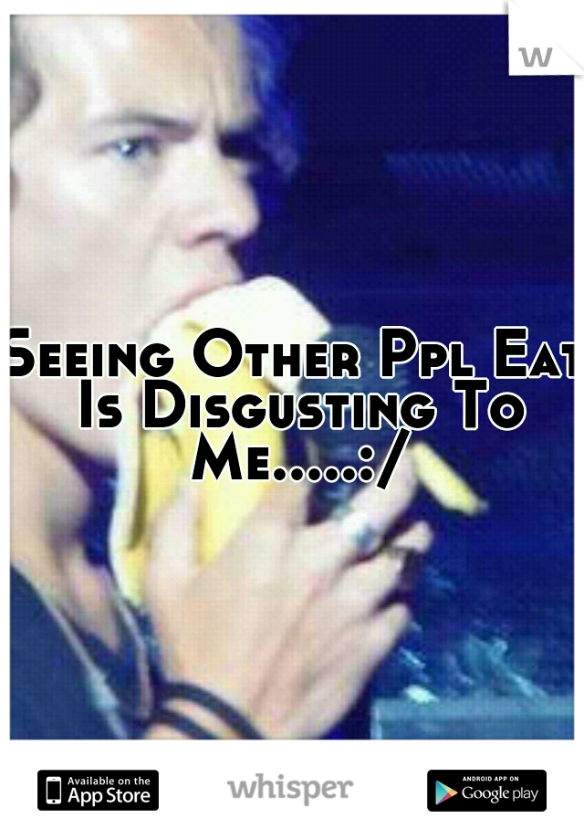 Seeing Other Ppl Eat Is Disgusting To Me.....:/