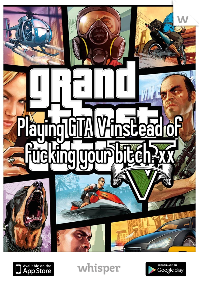 Playing GTA V instead of fucking your bitch. xx