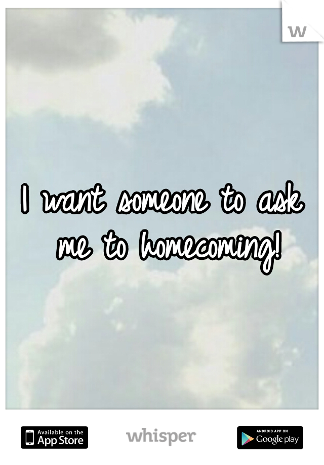 I want someone to ask me to homecoming!