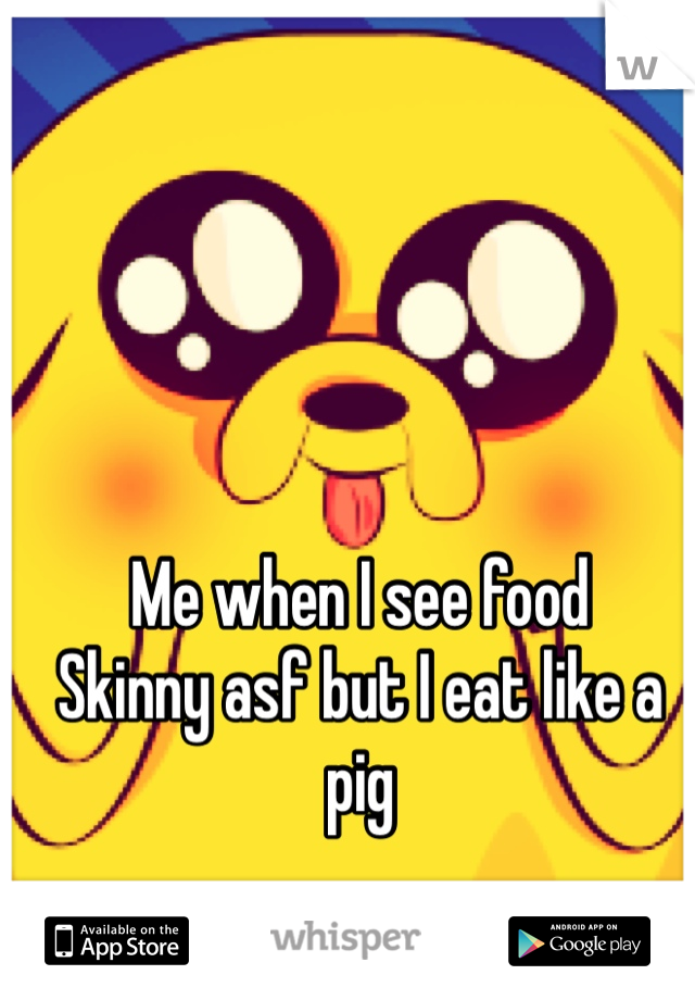 Me when I see food
Skinny asf but I eat like a pig