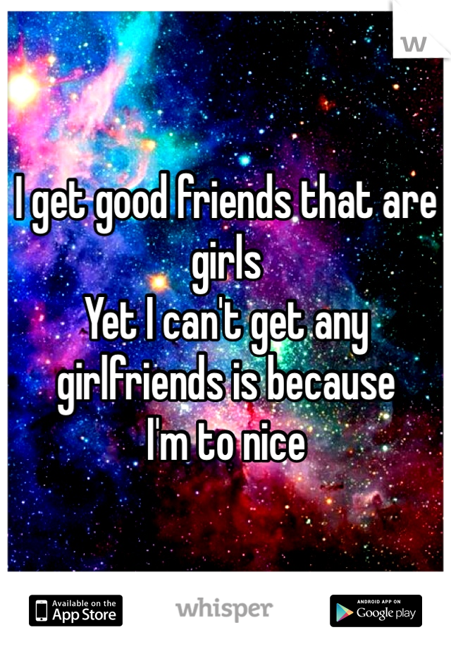 I get good friends that are girls
Yet I can't get any girlfriends is because
I'm to nice