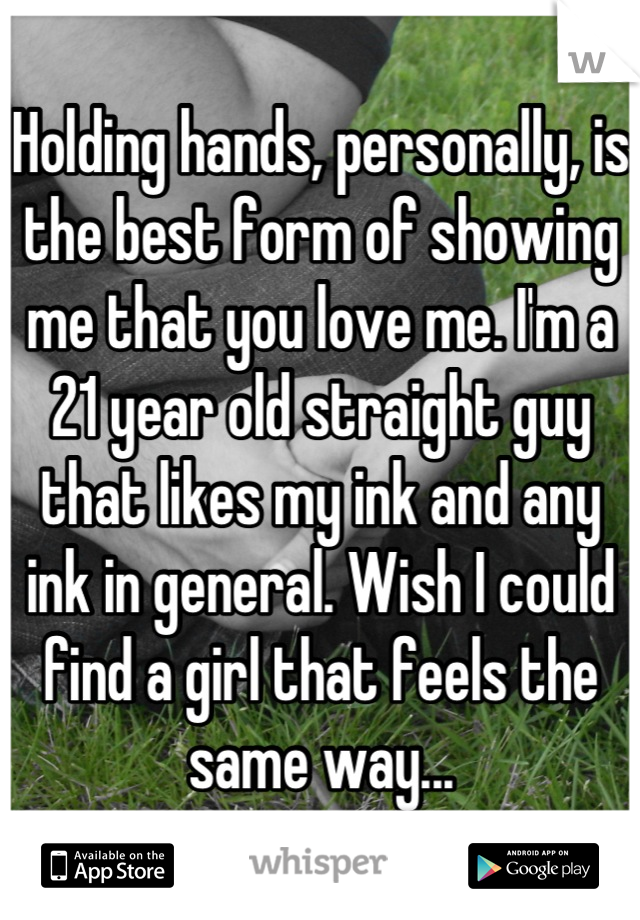 Holding hands, personally, is the best form of showing me that you love me. I'm a 21 year old straight guy that likes my ink and any ink in general. Wish I could find a girl that feels the same way...