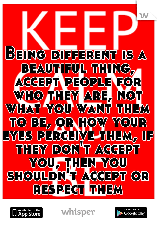 Being different is a beautiful thing, accept people for who they are, not what you want them to be, or how your eyes perceive them, if they don't accept you, then you shouldn't accept or respect them